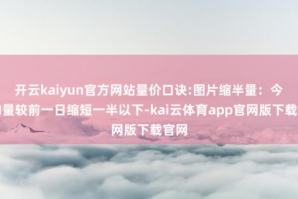 开云kaiyun官方网站量价口诀:图片缩半量:今日的量较前一日缩短一半以下-kai云体育app官网版下载官网