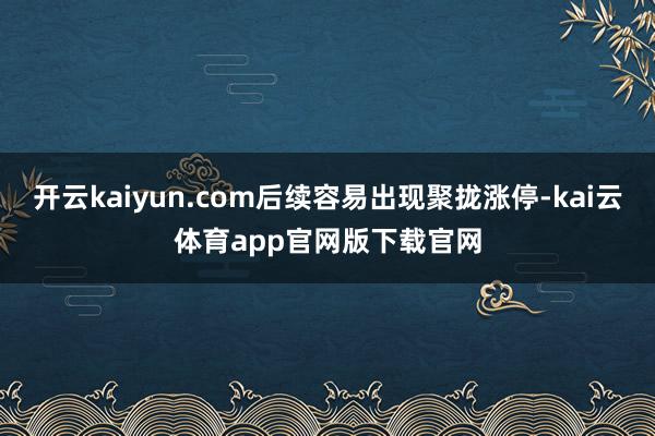 开云kaiyun.com后续容易出现聚拢涨停-kai云体育app官网版下载官网