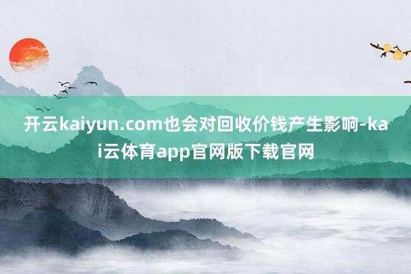 开云kaiyun.com也会对回收价钱产生影响-kai云体育app官网版下载官网