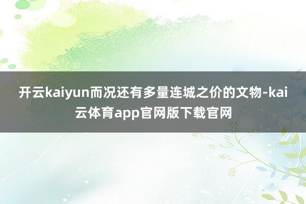 开云kaiyun而况还有多量连城之价的文物-kai云体育app官网版下载官网