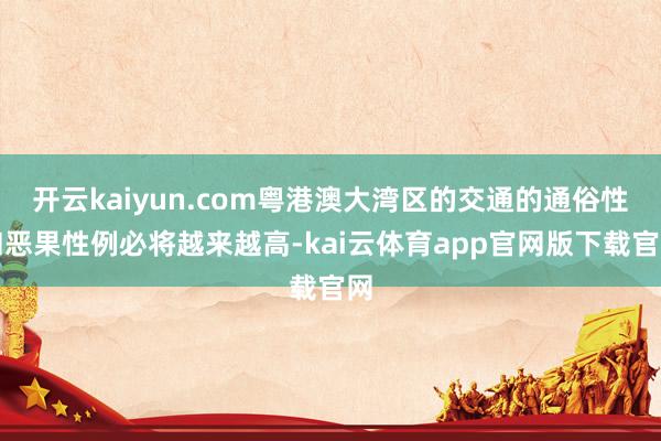 开云kaiyun.com粤港澳大湾区的交通的通俗性和恶果性例必将越来越高-kai云体育app官网版下载官网