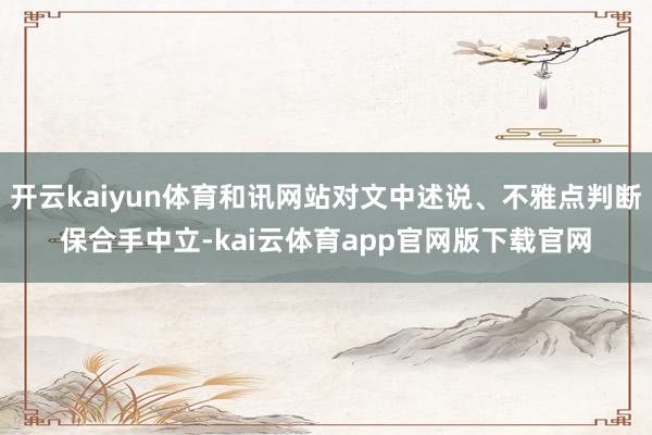 开云kaiyun体育和讯网站对文中述说、不雅点判断保合手中立-kai云体育app官网版下载官网