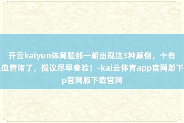 开云kaiyun体育腿部一朝出现这3种颠倒，十有八九是血管堵了，提议尽早查验！-kai云体育app官网版下载官网