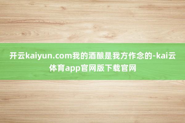开云kaiyun.com我的酒酿是我方作念的-kai云体育app官网版下载官网