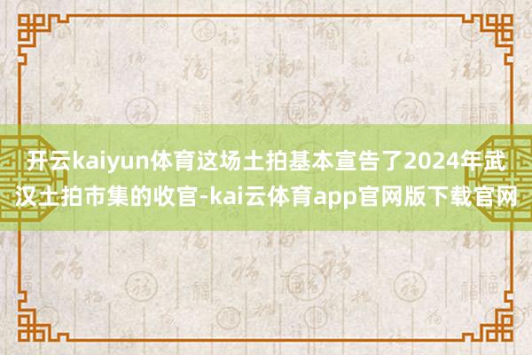 开云kaiyun体育这场土拍基本宣告了2024年武汉土拍市集的收官-kai云体育app官网版下载官网