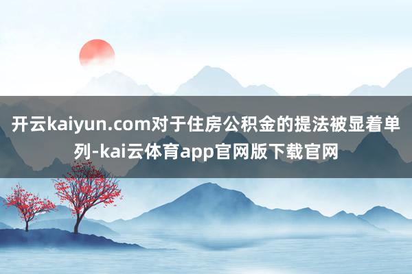 开云kaiyun.com对于住房公积金的提法被显着单列-kai云体育app官网版下载官网
