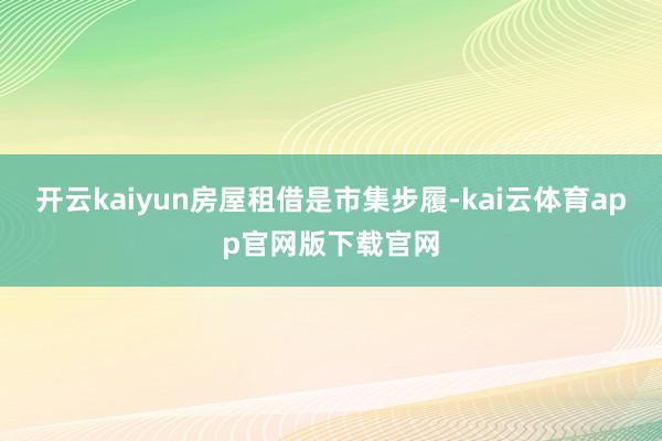 开云kaiyun　　房屋租借是市集步履-kai云体育app官网版下载官网