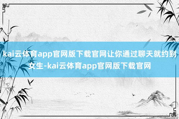 kai云体育app官网版下载官网让你通过聊天就约到女生-kai云体育app官网版下载官网