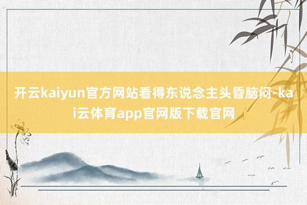 开云kaiyun官方网站看得东说念主头昏脑闷-kai云体育app官网版下载官网