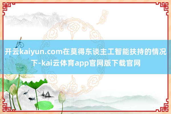 开云kaiyun.com在莫得东谈主工智能扶持的情况下-kai云体育app官网版下载官网
