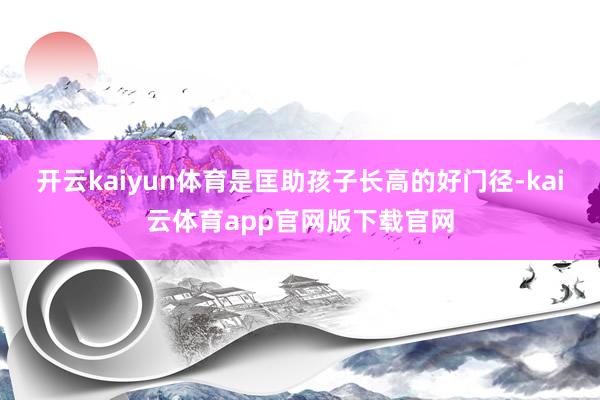 开云kaiyun体育是匡助孩子长高的好门径-kai云体育app官网版下载官网