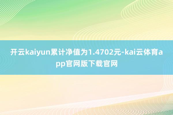 开云kaiyun累计净值为1.4702元-kai云体育app官网版下载官网