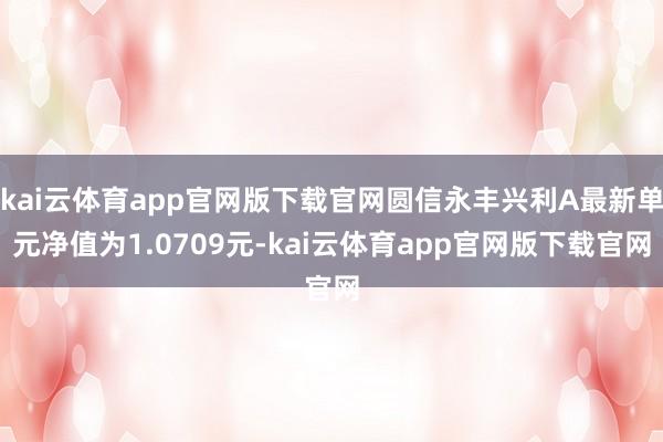 kai云体育app官网版下载官网圆信永丰兴利A最新单元净值为1.0709元-kai云体育app官网版下载官网