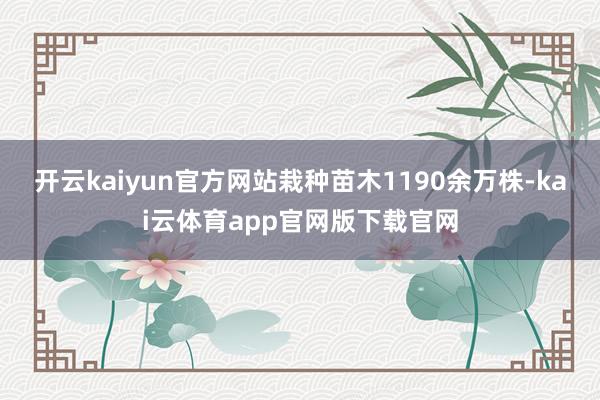 开云kaiyun官方网站栽种苗木1190余万株-kai云体育app官网版下载官网