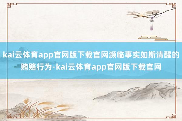 kai云体育app官网版下载官网濒临事实如斯清醒的贿赂行为-kai云体育app官网版下载官网