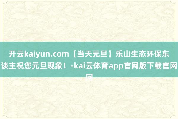 开云kaiyun.com【当天元旦】乐山生态环保东谈主祝您元旦现象！-kai云体育app官网版下载官网