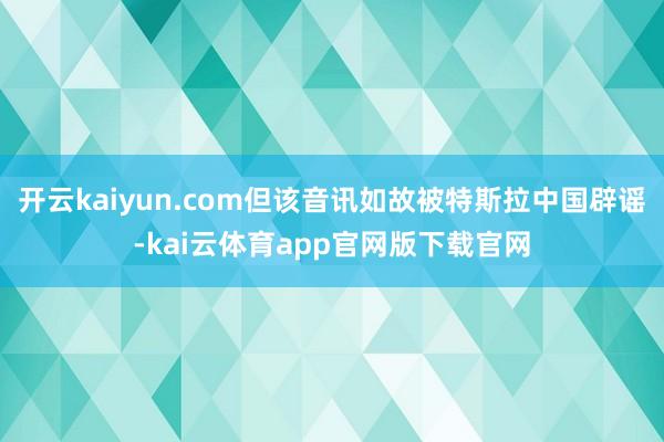 开云kaiyun.com但该音讯如故被特斯拉中国辟谣-kai云体育app官网版下载官网