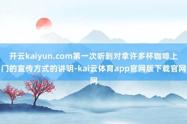 开云kaiyun.com第一次听到对拿许多杯咖啡上门的宣传方式的讲明-kai云体育app官网版下载官网