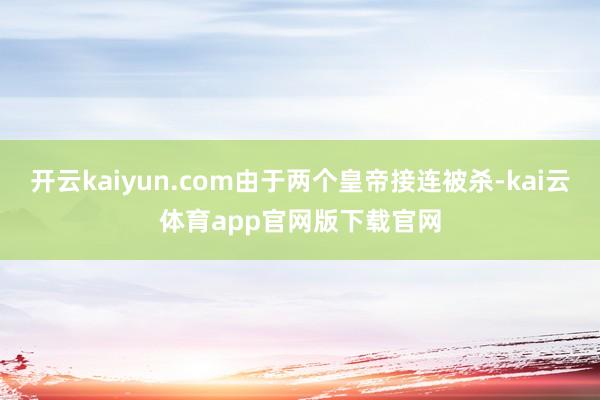 开云kaiyun.com由于两个皇帝接连被杀-kai云体育app官网版下载官网