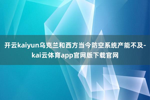 开云kaiyun乌克兰和西方当今防空系统产能不及-kai云体育app官网版下载官网