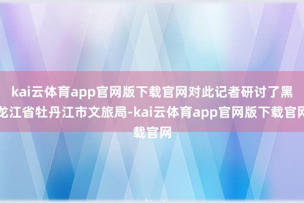 kai云体育app官网版下载官网对此记者研讨了黑龙江省牡丹江市文旅局-kai云体育app官网版下载官网