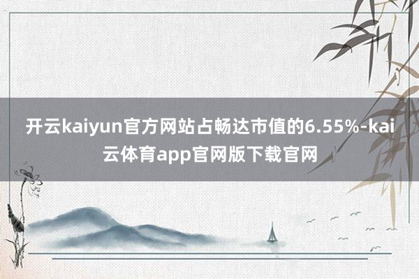 开云kaiyun官方网站占畅达市值的6.55%-kai云体育app官网版下载官网