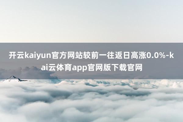开云kaiyun官方网站较前一往返日高涨0.0%-kai云体育app官网版下载官网