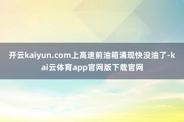 开云kaiyun.com上高速前油箱涌现快没油了-kai云体育app官网版下载官网