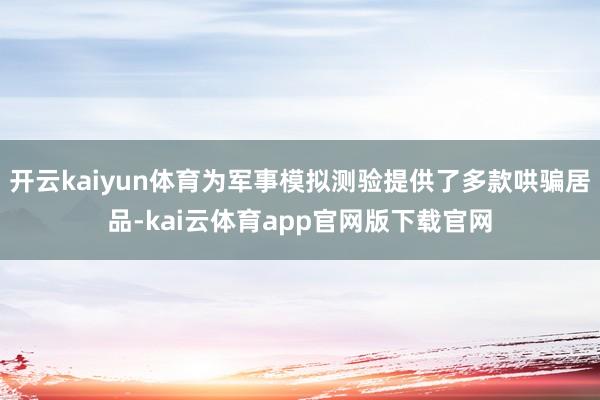 开云kaiyun体育为军事模拟测验提供了多款哄骗居品-kai云体育app官网版下载官网