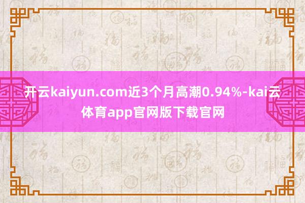 开云kaiyun.com近3个月高潮0.94%-kai云体育app官网版下载官网