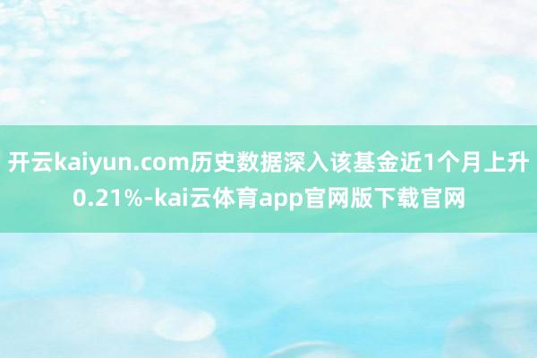 开云kaiyun.com历史数据深入该基金近1个月上升0.21%-kai云体育app官网版下载官网