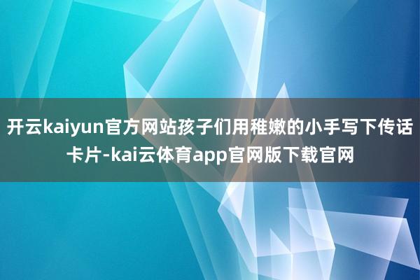 开云kaiyun官方网站孩子们用稚嫩的小手写下传话卡片-kai云体育app官网版下载官网