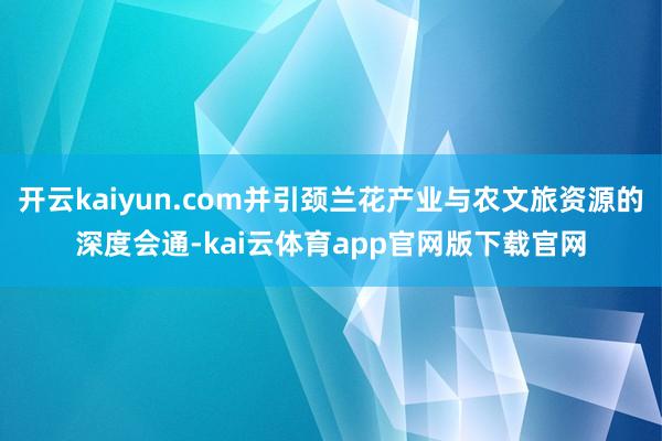开云kaiyun.com并引颈兰花产业与农文旅资源的深度会通-kai云体育app官网版下载官网