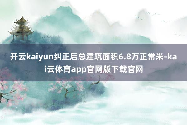 开云kaiyun纠正后总建筑面积6.8万正常米-kai云体育app官网版下载官网