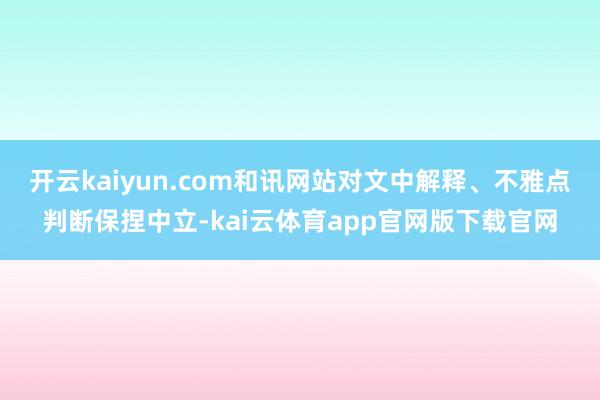 开云kaiyun.com和讯网站对文中解释、不雅点判断保捏中立-kai云体育app官网版下载官网