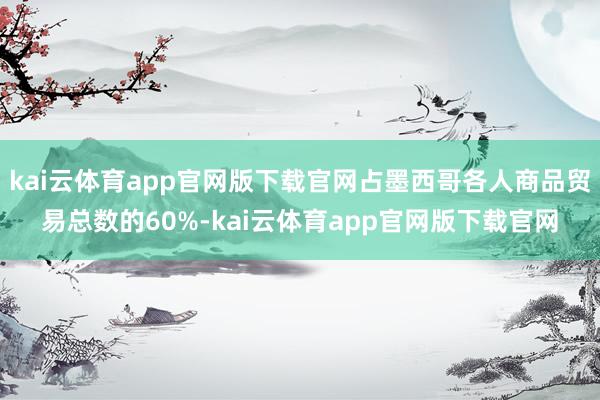 kai云体育app官网版下载官网占墨西哥各人商品贸易总数的60%-kai云体育app官网版下载官网