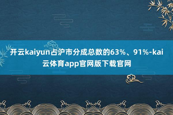 开云kaiyun占沪市分成总数的63%、91%-kai云体育app官网版下载官网