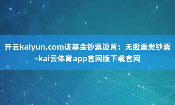 开云kaiyun.com该基金钞票设置:无股票类钞票-kai云体育app官网版下载官网