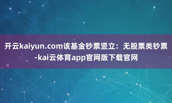 开云kaiyun.com该基金钞票竖立：无股票类钞票-kai云体育app官网版下载官网