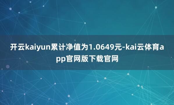 开云kaiyun累计净值为1.0649元-kai云体育app官网版下载官网