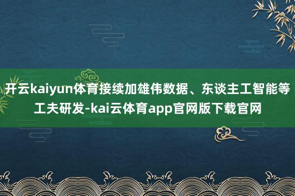 开云kaiyun体育接续加雄伟数据、东谈主工智能等工夫研发-kai云体育app官网版下载官网