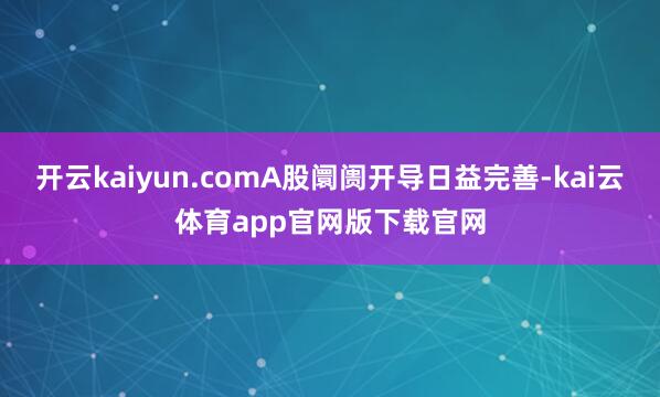开云kaiyun.comA股阛阓开导日益完善-kai云体育app官网版下载官网