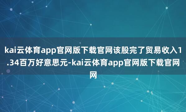 kai云体育app官网版下载官网该股完了贸易收入1.34百万好意思元-kai云体育app官网版下载官网