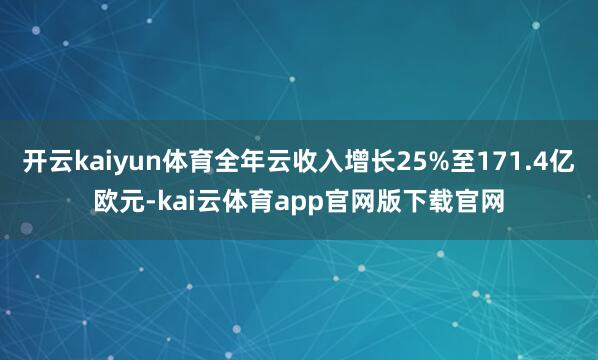 开云kaiyun体育全年云收入增长25%至171.4亿欧元-kai云体育app官网版下载官网
