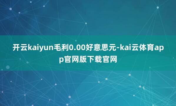 开云kaiyun毛利0.00好意思元-kai云体育app官网版下载官网