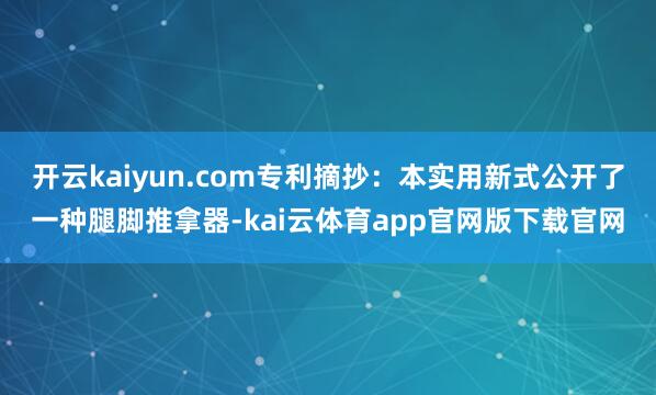 开云kaiyun.com专利摘抄:本实用新式公开了一种腿脚推拿器-kai云体育app官网版下载官网