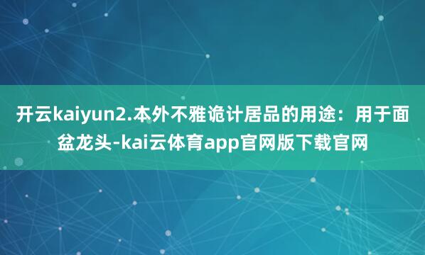 开云kaiyun2.本外不雅诡计居品的用途：用于面盆龙头-kai云体育app官网版下载官网