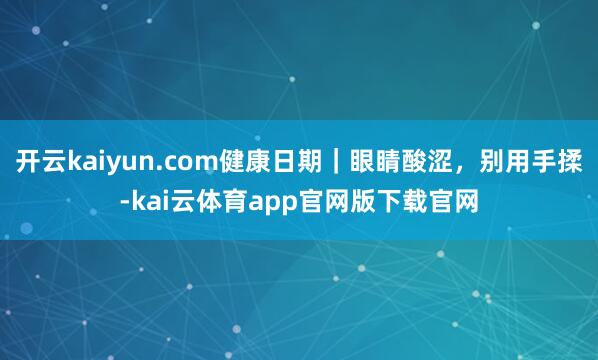 开云kaiyun.com健康日期｜眼睛酸涩，别用手揉-kai云体育app官网版下载官网