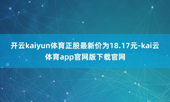 开云kaiyun体育正股最新价为18.17元-kai云体育app官网版下载官网