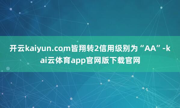 开云kaiyun.com皆翔转2信用级别为“AA”-kai云体育app官网版下载官网